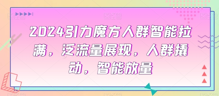 2024引力魔方人群智能拉满,泛流量展现,人群撬动,智能放量|淘骐网赚资源库