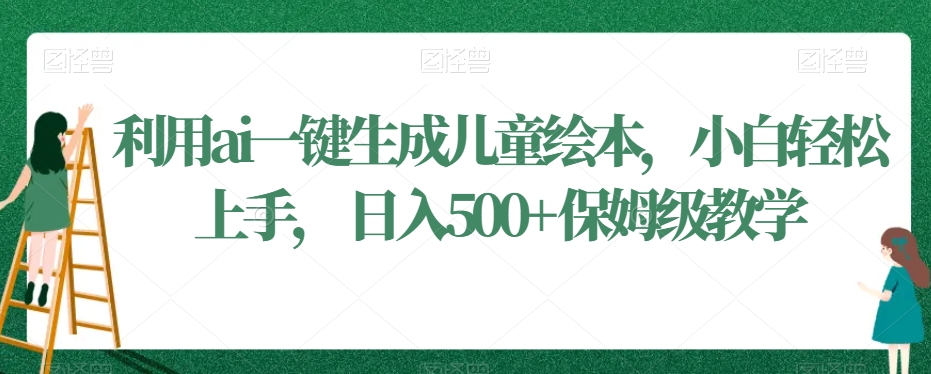 利用ai一键生成儿童绘本，小白轻松上手，日入500+保姆级教学【揭秘】|淘骐网赚资源库