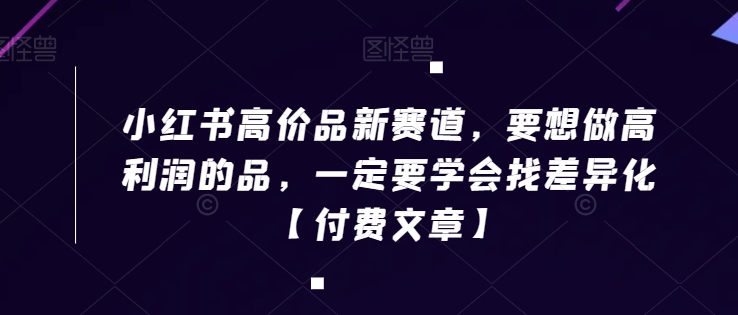 小红书高价品新赛道，要想做高利润的品，一定要学会找差异化【付费文章】|淘骐网赚资源库