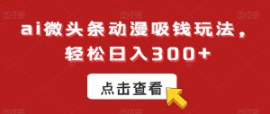 ai微头条动漫吸钱玩法，轻松日入300+【揭秘】|淘骐网赚资源库