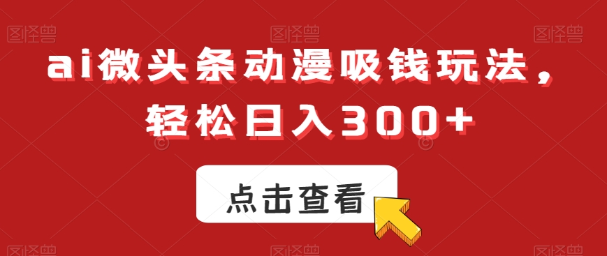 ai微头条动漫吸钱玩法,轻松日入300+【揭秘】|淘骐网赚资源库