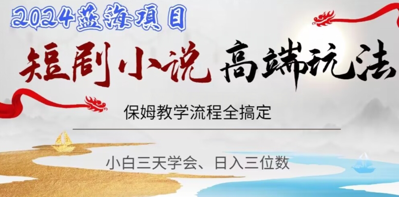 短剧高端玩法,保姆教学全搞定,小白日入三位数【揭秘】|淘骐网赚资源库