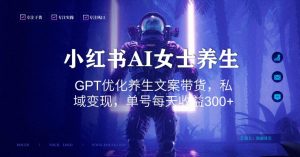 小红书AI女士养生，GPT优化养生文案带货，私域变现，单号每天收益300+【揭秘】|淘骐网赚资源库