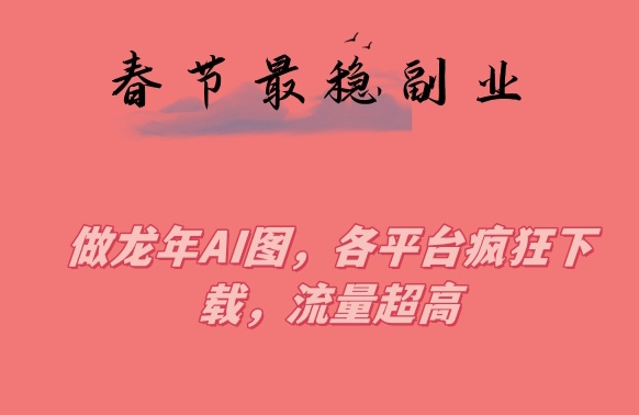 春节期间最稳副业,做龙年AI图,各平台疯狂下载,流量超高【揭秘】|淘骐网赚资源库