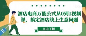 酒店电商万能公式从0到1视频课，搞定酒店线上生意问题|淘骐网赚资源库