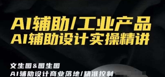 AI辅助/工业产品,AI辅助设计实操精讲|淘骐网赚资源库