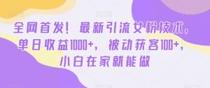 全网首发！最新引流女粉技术，单日收益1000+，被动获客100+，小白在家就能做【揭秘】|淘骐网赚资源库
