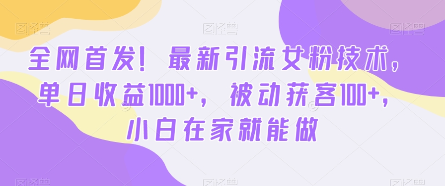 全网首发!最新引流女粉技术,单日收益1000+,被动获客100+,小白在家就能做【揭秘】|淘骐网赚资源库
