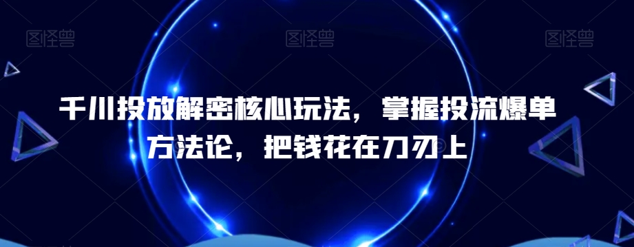 千川投放解密核心玩法,掌握投流爆单方法论,把钱花在刀刃上|淘骐网赚资源库