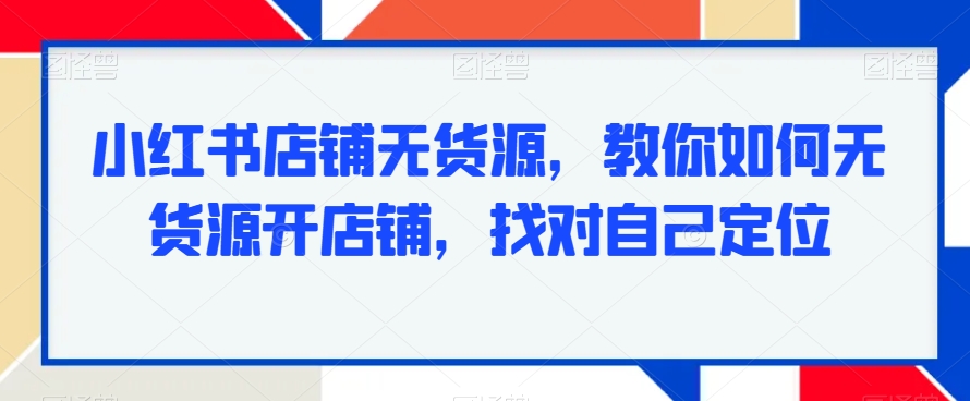 小红书店铺无货源，教你如何无货源开店铺，找对自己定位|淘骐网赚资源库