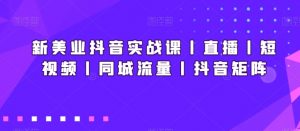 新美业抖音实战课丨直播丨短视频丨同城流量丨抖音矩阵|淘骐网赚资源库