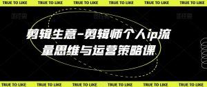 剪辑生意-剪辑师个人ip流量思维与运营策略课|淘骐网赚资源库