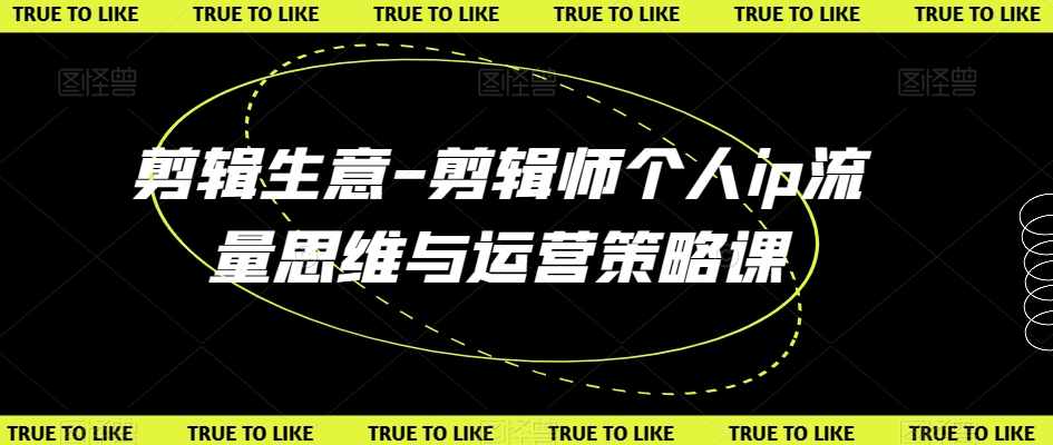 剪辑生意-剪辑师个人ip流量思维与运营策略课|淘骐网赚资源库