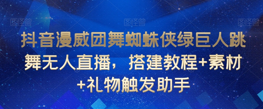 抖音漫威团舞蜘蛛侠绿巨人跳舞无人直播，搭建教程+素材+礼物触发助手|淘骐网赚资源库