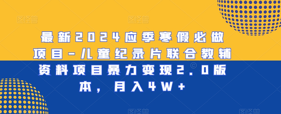 最新2024应季寒假必做项目-儿童纪录片联合教辅资料项目暴力变现2.0版本，月入4W+【揭秘】|淘骐网赚资源库