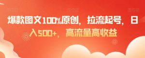 爆款图文100%原创，拉流起号，日入500+，高流量高收益【揭秘】|淘骐网赚资源库