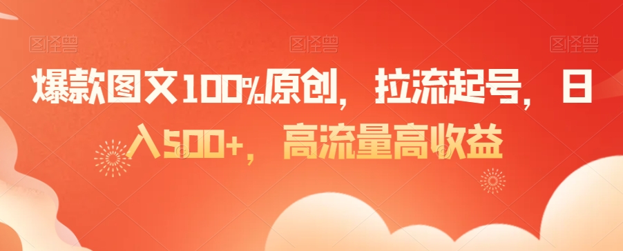 爆款图文100%原创，拉流起号，日入500+，高流量高收益【揭秘】|淘骐网赚资源库