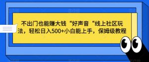 不出门也能赚大钱“好声音“线上社区玩法,轻松日入500+小白能上手,保姆级教程【揭秘】|淘骐网赚资源库