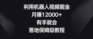 利用机器人视频掘金,月赚12000+,有手就会,落地保姆级教程【揭秘】|淘骐网赚资源库