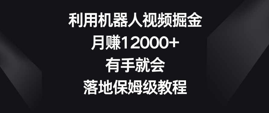利用机器人视频掘金,月赚12000+,有手就会,落地保姆级教程【揭秘】|淘骐网赚资源库