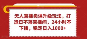 无人直播卖课升级玩法，打造日不落直播间，24小时不下播，稳定日入1000+【揭秘】|淘骐网赚资源库