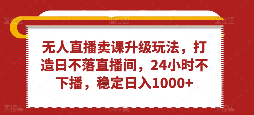 无人直播卖课升级玩法,打造日不落直播间,24小时不下播,稳定日入1000+【揭秘】|淘骐网赚资源库