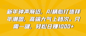 新年钟声渐近,AI精心打造拜年潮图,高端大气上档次。只需一键,轻松日赚1000+【揭秘】|淘骐网赚资源库