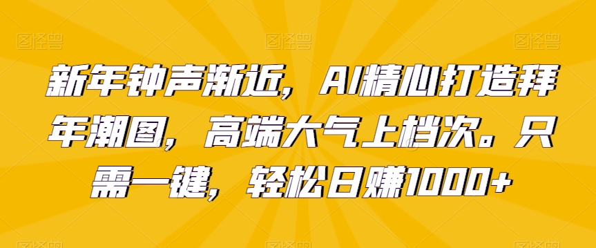 新年钟声渐近,AI精心打造拜年潮图,高端大气上档次。只需一键,轻松日赚1000+【揭秘】|淘骐网赚资源库