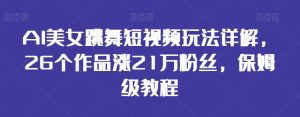 AI美女跳舞短视频玩法详解，26个作品涨21万粉丝，保姆级教程【揭秘】|淘骐网赚资源库