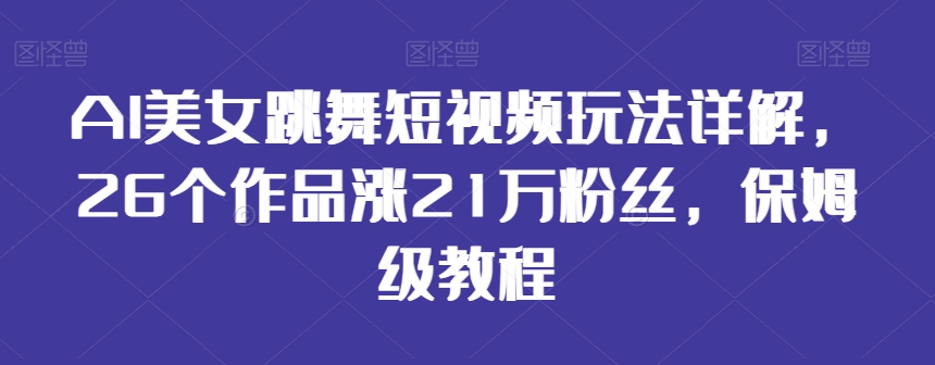 AI美女跳舞短视频玩法详解,26个作品涨21万粉丝,保姆级教程【揭秘】|淘骐网赚资源库