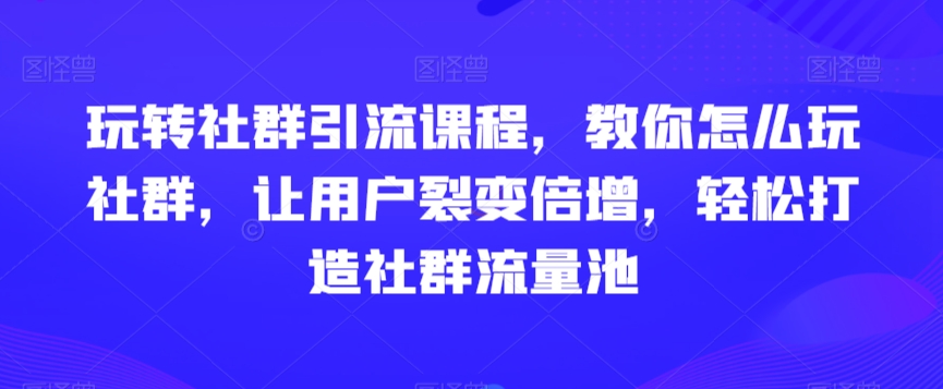 玩转社群引流课程,教你怎么玩社群,让用户裂变倍增,轻松打造社群流量池|淘骐网赚资源库