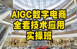 AIGC数字电商全套技术应用实操班,轻松打造高效电商|淘骐网赚资源库