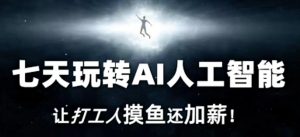 七天玩转AI人工智能,让打工人摸鱼还加薪!|淘骐网赚资源库