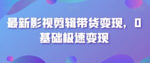 最新影视剪辑带货变现,0基础极速变现|淘骐网赚资源库