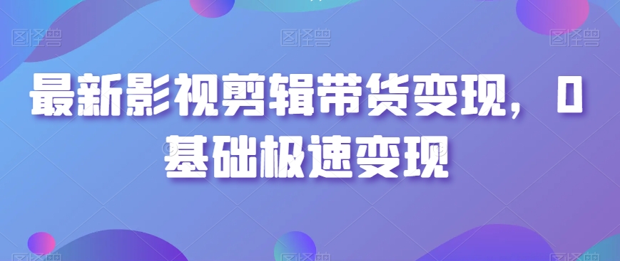 最新影视剪辑带货变现,0基础极速变现|淘骐网赚资源库