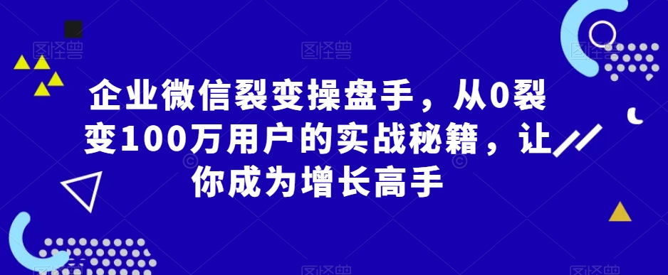 企业微信裂变操盘手,从0裂变100万用户的实战秘籍,让你成为增长高手|淘骐网赚资源库