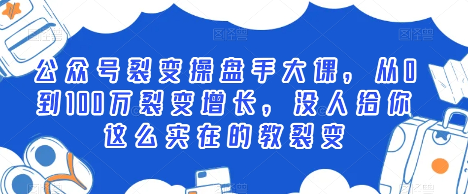 公众号裂变操盘手大课,从0到100万裂变增长,没人给你这么实在的教裂变|淘骐网赚资源库