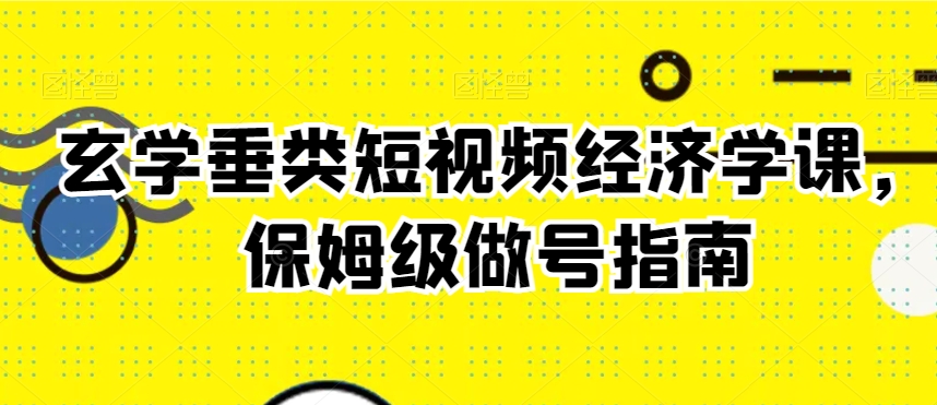 玄学垂类短视频经济学课,保姆级做号指南|淘骐网赚资源库