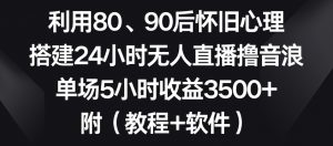 利用80、90后怀旧心理，搭建24小时无人直播撸音浪，单场5小时收益3500+（教程+软件）【揭秘】|淘骐网赚资源库