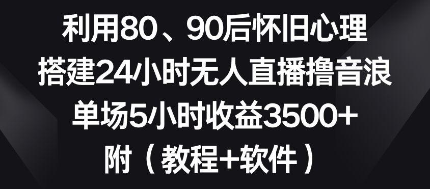利用80、90后怀旧心理，搭建24小时无人直播撸音浪，单场5小时收益3500+（教程+软件）【揭秘】|淘骐网赚资源库