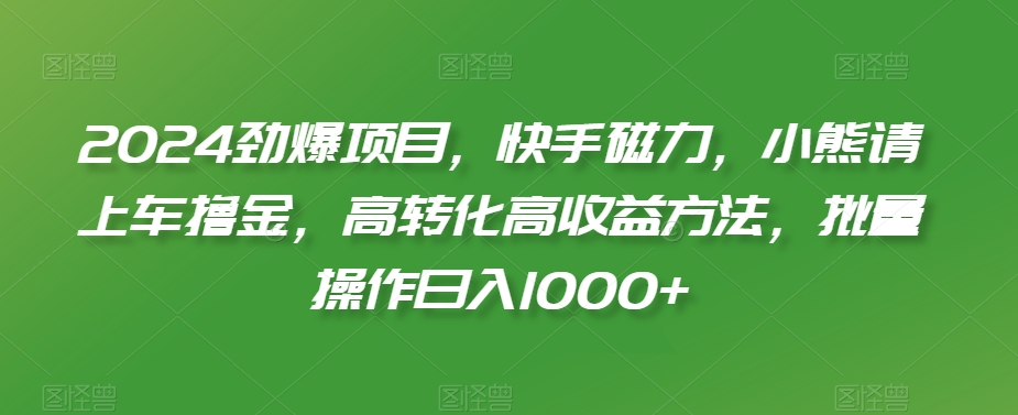 2024劲爆项目，快手磁力，小熊请上车撸金，高转化高收益方法，批量操作日入1000+【揭秘】|淘骐网赚资源库
