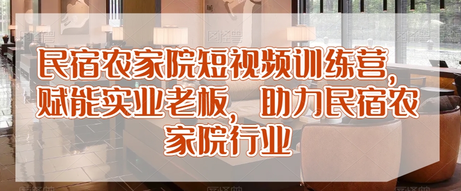 民宿农家院短视频训练营，赋能实业老板，助力民宿农家院行业|淘骐网赚资源库