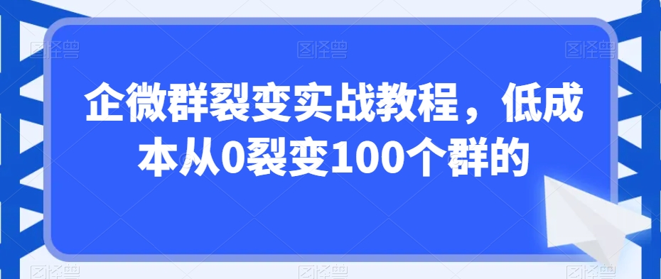 企微群裂变实战教程,低成本从0裂变100个群的|淘骐网赚资源库