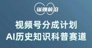 视频号创作分成计划，利用AI做历史知识科普，单月5000+|淘骐网赚资源库