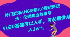 冷门蓝海AI长视频3.0搬运新玩法：伦理狗血故事号，小白0基础可以入手，可长期做月入1w+【揭秘】|淘骐网赚资源库