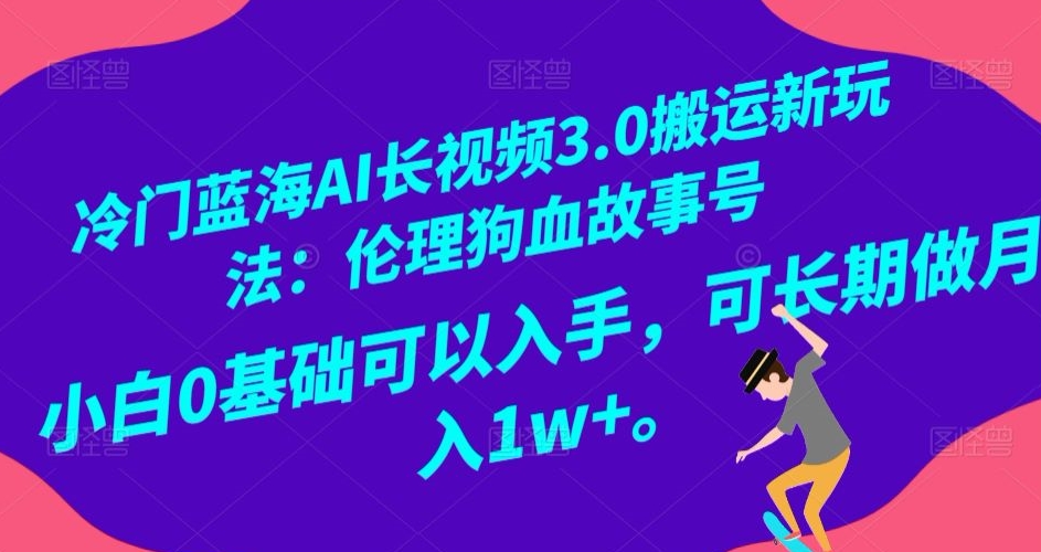 冷门蓝海AI长视频3.0搬运新玩法：伦理狗血故事号，小白0基础可以入手，可长期做月入1w+【揭秘】|淘骐网赚资源库