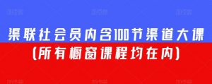 渠联社会员内含100节渠道大课(所有橱窗课程均在内)|淘骐网赚资源库