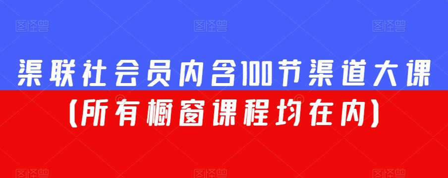 渠联社会员内含100节渠道大课（所有橱窗课程均在内）|淘骐网赚资源库