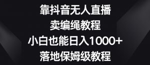 靠抖音无人直播，卖编绳教程，小白也能日入1000+，落地保姆级教程【揭秘】|淘骐网赚资源库