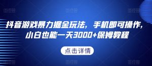 抖音游戏暴力掘金玩法,手机即可操作,小白也能一天3000+保姆教程【揭秘】|淘骐网赚资源库